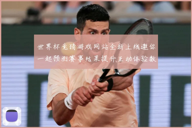 世界杯竞猜游戏网站全新上线邀你一起预测赛事结果提升互动体验数据研判-深度解析