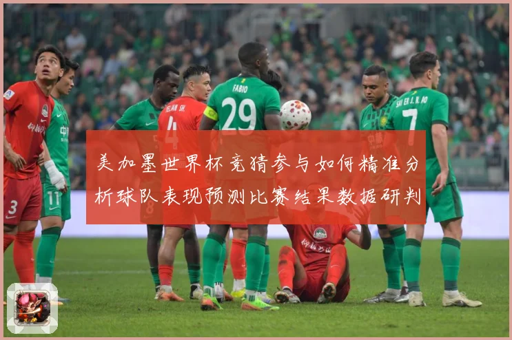 美加墨世界杯竞猜参与如何精准分析球队表现预测比赛结果数据研判-深度解析