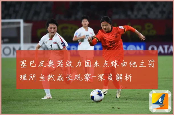 塞巴皮奥若效力国米点球由他主罚理所当然成长观察-深度解析
