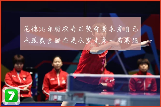 范德比尔特戏弄东契奇要求穿自己衣服戴金链在更衣室走秀一番赛场复盘-深度解析