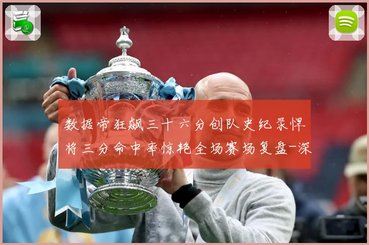 数据帝狂飙三十六分创队史纪录悍将三分命中率惊艳全场赛场复盘-深度解析