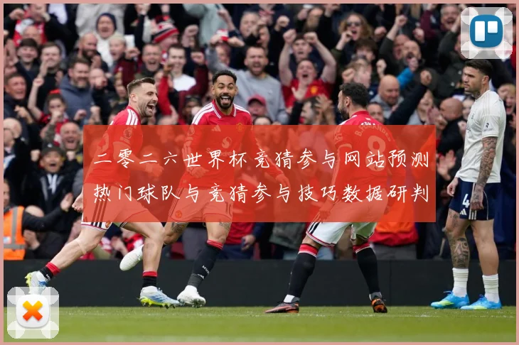 二零二六世界杯竞猜参与网站预测热门球队与竞猜参与技巧数据研判-深度解析