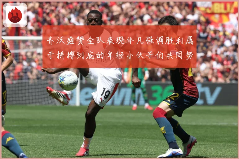 齐沃盛赞全队表现非凡强调胜利属于拼搏到底的年轻小伙子们共同努数据研判-深度解析