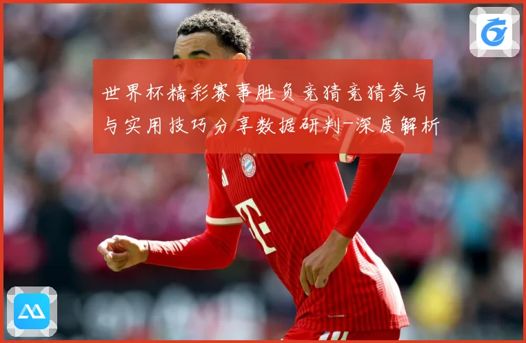世界杯精彩赛事胜负竞猜竞猜参与与实用技巧分享数据研判-深度解析