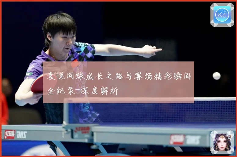 袁悦网球成长之路与赛场精彩瞬间全纪录-深度解析