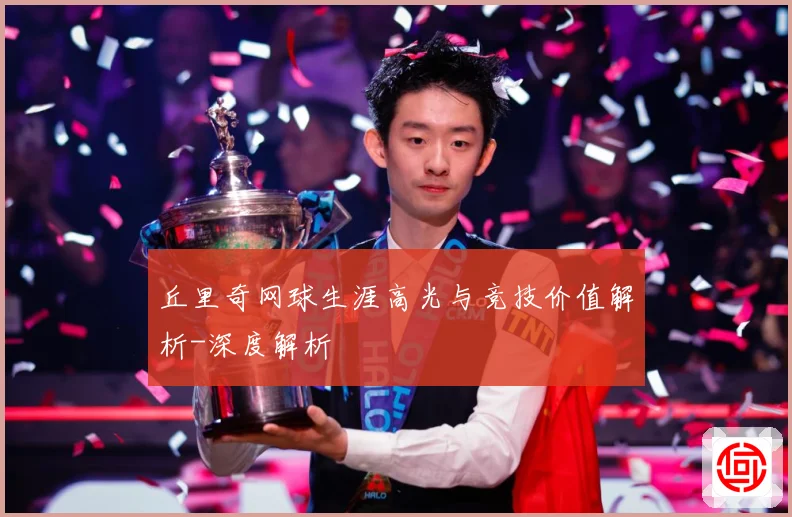 丘里奇网球生涯高光与竞技价值解析-深度解析