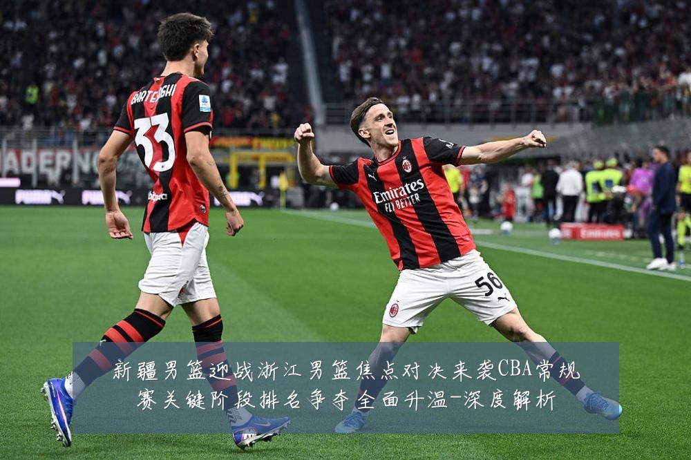 新疆男篮迎战浙江男篮焦点对决来袭CBA常规赛关键阶段排名争夺全面升温-深度解析