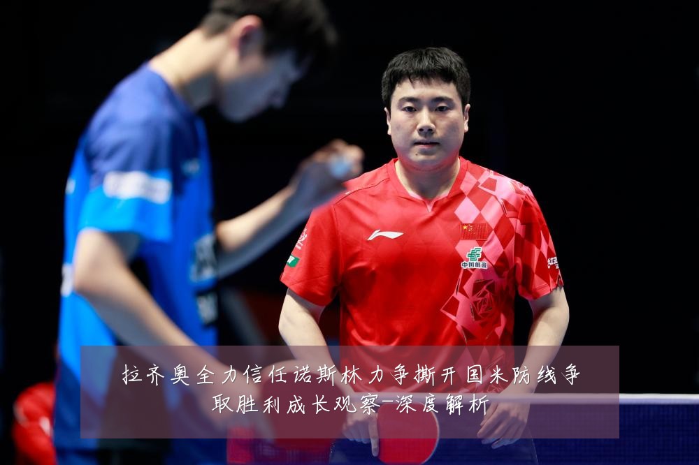 拉齐奥全力信任诺斯林力争撕开国米防线争取胜利成长观察-深度解析