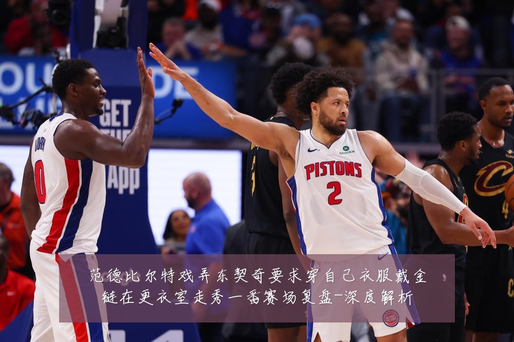范德比尔特戏弄东契奇要求穿自己衣服戴金链在更衣室走秀一番赛场复盘-深度解析