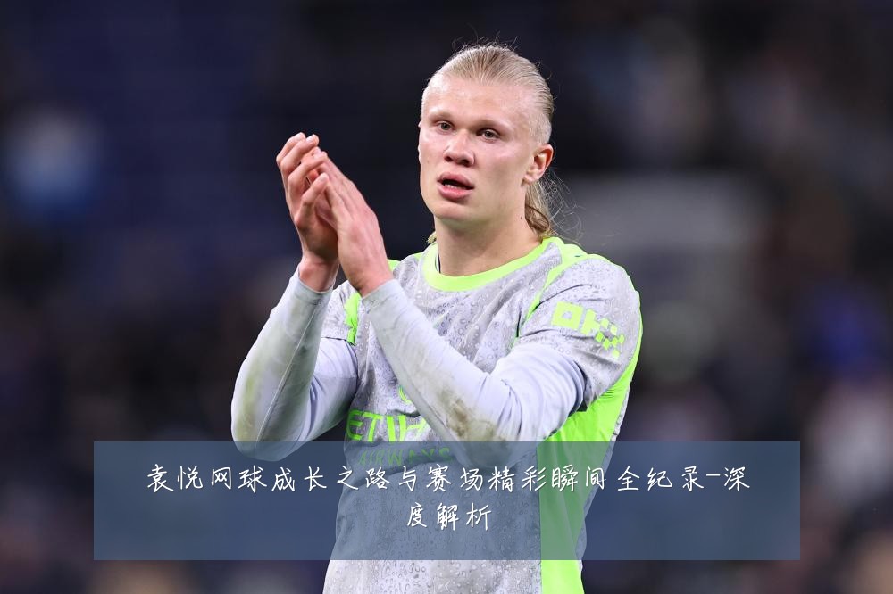袁悦网球成长之路与赛场精彩瞬间全纪录-深度解析