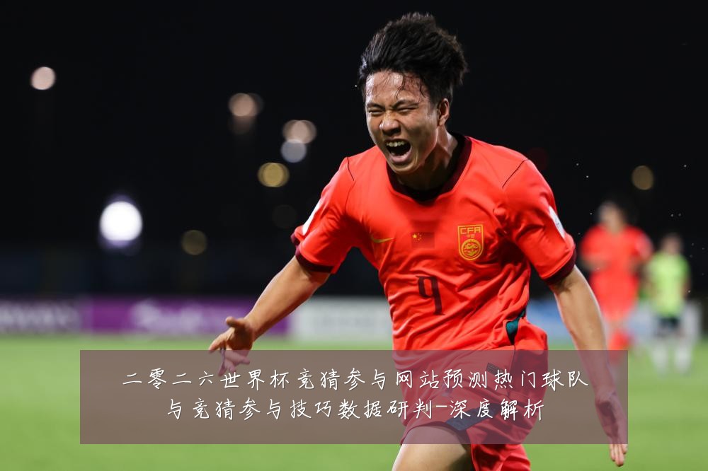 二零二六世界杯竞猜参与网站预测热门球队与竞猜参与技巧数据研判-深度解析