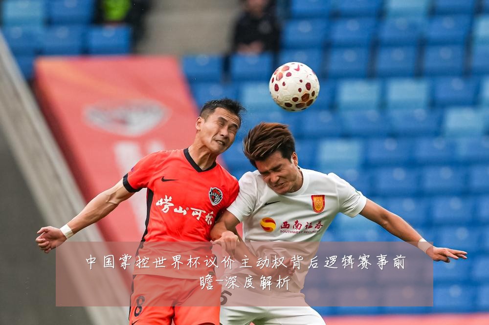 中国掌控世界杯议价主动权背后逻辑赛事前瞻-深度解析