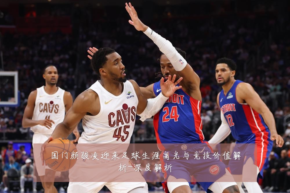 国门颜骏凌迎来足球生涯高光与竞技价值解析-深度解析