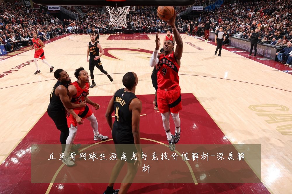 丘里奇网球生涯高光与竞技价值解析-深度解析