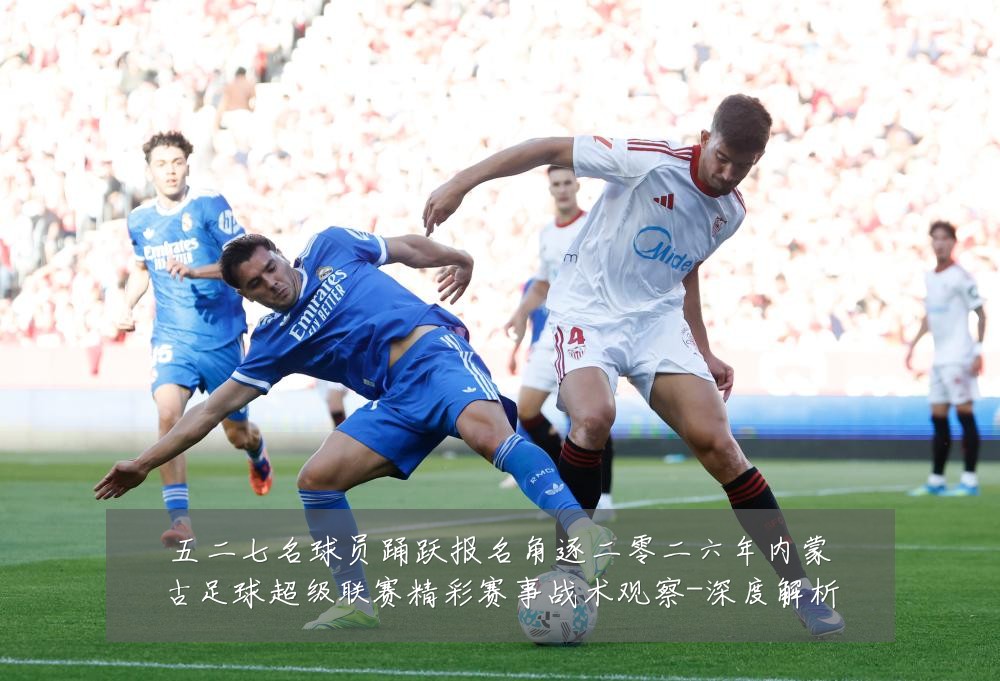 五二七名球员踊跃报名角逐二零二六年内蒙古足球超级联赛精彩赛事战术观察-深度解析